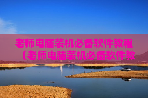 老师电脑装机必备软件教程（老师电脑装机必备软件教程下载）