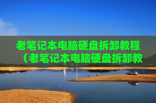 老笔记本电脑硬盘拆卸教程（老笔记本电脑硬盘拆卸教程）