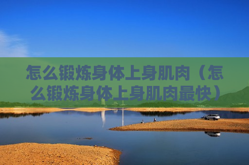 怎么锻炼身体上身肌肉（怎么锻炼身体上身肌肉最快）