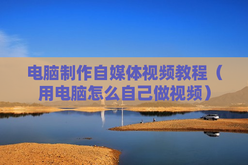 电脑制作自媒体视频教程（用电脑怎么自己做视频）