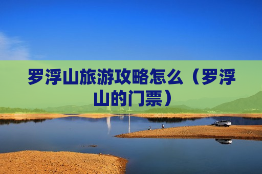 罗浮山旅游攻略怎么（罗浮山的门票）