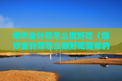 爆炒金针菇怎么做好吃（爆炒金针菇怎么做好吃简单的做法）