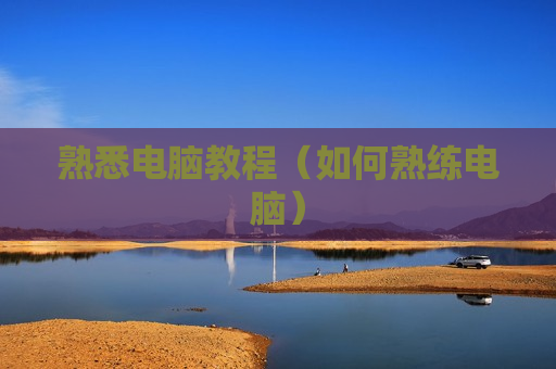 熟悉电脑教程（如何熟练电脑）