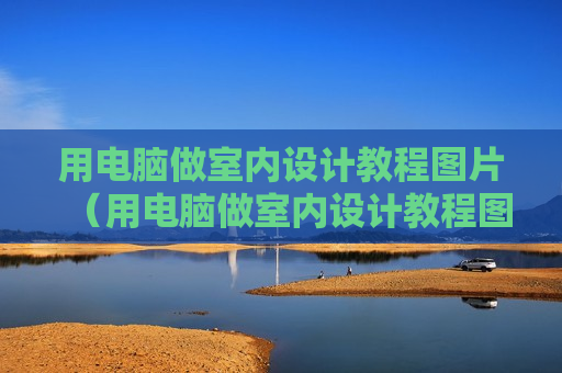 用电脑做室内设计教程图片（用电脑做室内设计教程图片怎么做）