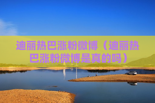 迪丽热巴涨粉微博（迪丽热巴涨粉微博是真的吗）