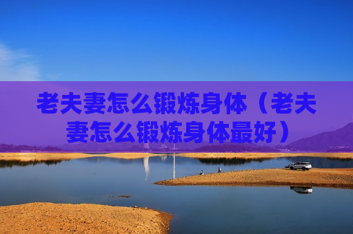 老夫妻怎么锻炼身体（老夫妻怎么锻炼身体最好）