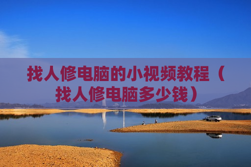 找人修电脑的小视频教程（找人修电脑多少钱）