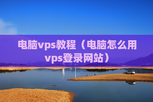 电脑vps教程（电脑怎么用vps登录网站）