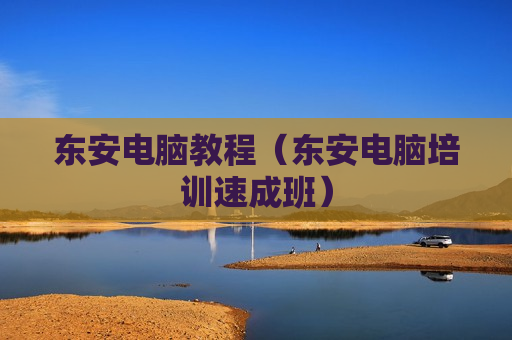 东安电脑教程（东安电脑培训速成班）