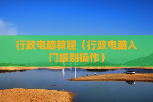 行政电脑教程（行政电脑入门级别操作）