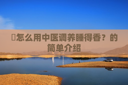 ​怎么用中医调养睡得香？的简单介绍