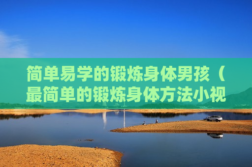 简单易学的锻炼身体男孩（最简单的锻炼身体方法小视频）