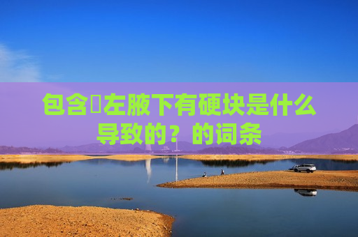 包含​左腋下有硬块是什么导致的？的词条