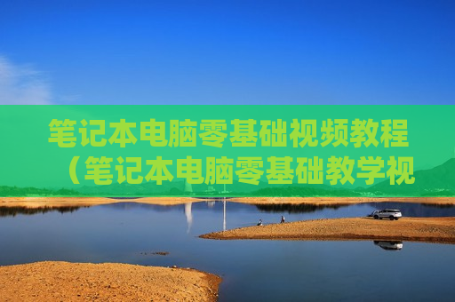 笔记本电脑零基础视频教程（笔记本电脑零基础教学视频）