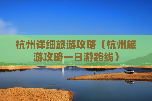 杭州详细旅游攻略（杭州旅游攻略一日游路线）
