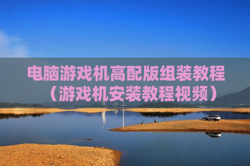 电脑游戏机高配版组装教程（游戏机安装教程视频）