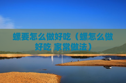 螺要怎么做好吃（螺怎么做好吃 家常做法）