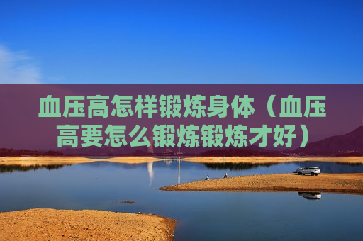 血压高怎样锻炼身体（血压高要怎么锻炼锻炼才好）