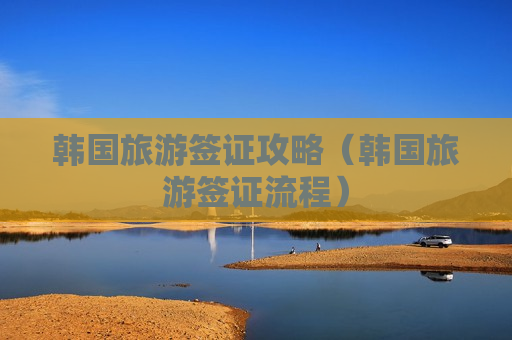 韩国旅游签证攻略（韩国旅游签证流程）