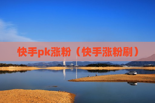 快手pk涨粉（快手涨粉刷）