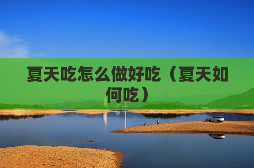 夏天吃怎么做好吃（夏天如何吃）