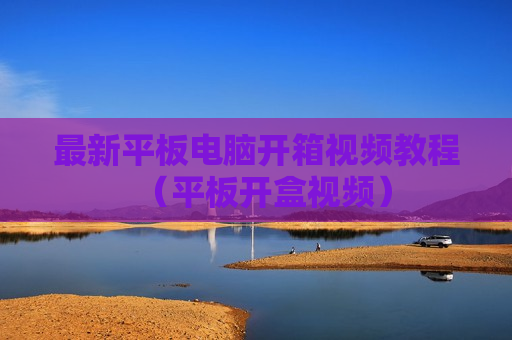 最新平板电脑开箱视频教程（平板开盒视频）