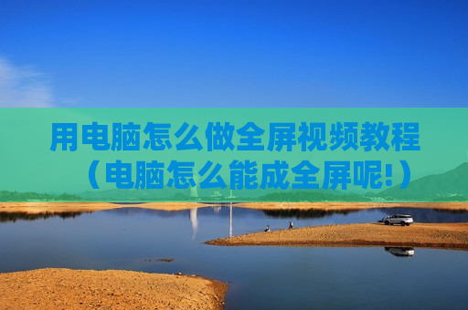 用电脑怎么做全屏视频教程（电脑怎么能成全屏呢!）