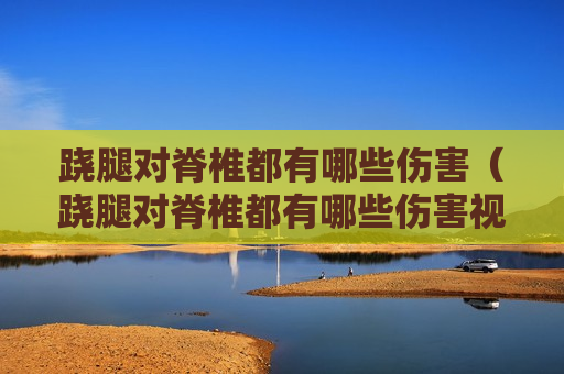 跷腿对脊椎都有哪些伤害（跷腿对脊椎都有哪些伤害视频）