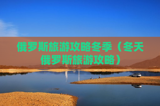 俄罗斯旅游攻略冬季（冬天俄罗斯旅游攻略）