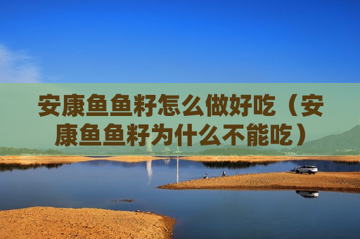 安康鱼鱼籽怎么做好吃（安康鱼鱼籽为什么不能吃）
