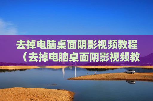 去掉电脑桌面阴影视频教程（去掉电脑桌面阴影视频教程大全）