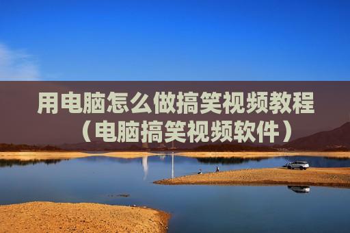 用电脑怎么做搞笑视频教程（电脑搞笑视频软件）