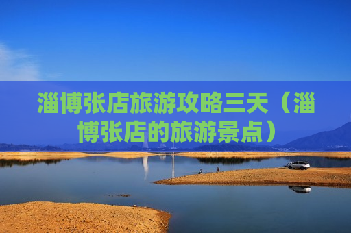 淄博张店旅游攻略三天（淄博张店的旅游景点）