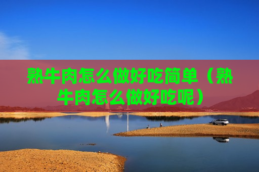 熟牛肉怎么做好吃简单（熟牛肉怎么做好吃呢）