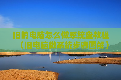 旧的电脑怎么做系统盘教程（旧电脑做系统步骤图解）