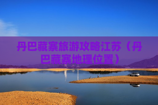 丹巴藏寨旅游攻略江苏（丹巴藏寨地理位置）