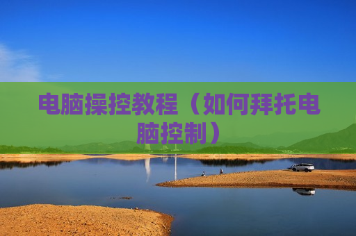 电脑操控教程（如何拜托电脑控制）