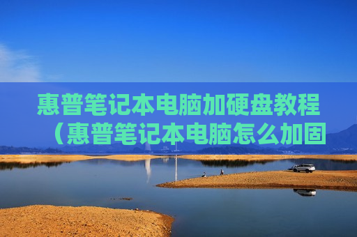 惠普笔记本电脑加硬盘教程（惠普笔记本电脑怎么加固态硬盘）