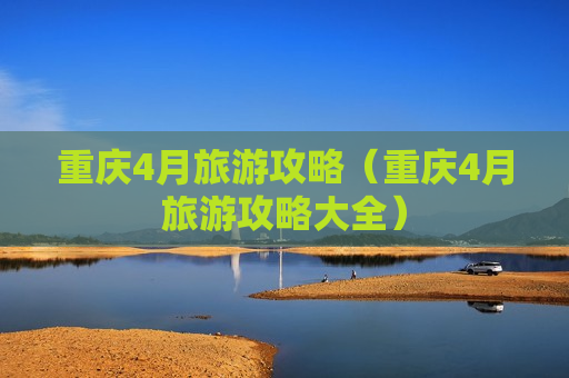 重庆4月旅游攻略（重庆4月旅游攻略大全）