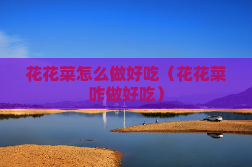 花花菜怎么做好吃（花花菜咋做好吃）