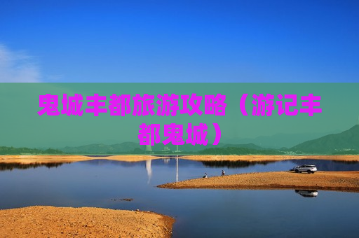 鬼城丰都旅游攻略（游记丰都鬼城）
