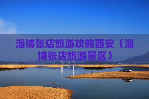 淄博张店旅游攻略西安（淄博张店旅游景区）