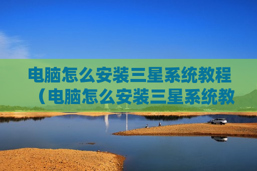 电脑怎么安装三星系统教程（电脑怎么安装三星系统教程图解）