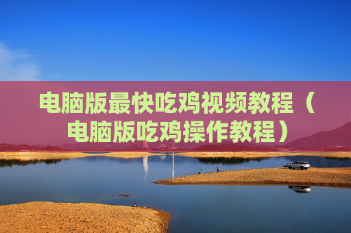 电脑版最快吃鸡视频教程（电脑版吃鸡操作教程）
