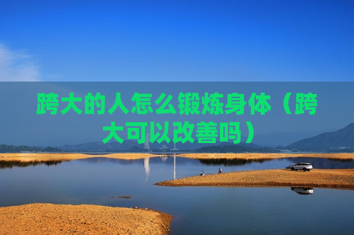 跨大的人怎么锻炼身体（跨大可以改善吗）
