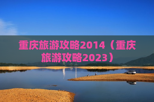 重庆旅游攻略2014（重庆旅游攻略2023）