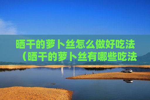 晒干的萝卜丝怎么做好吃法（晒干的萝卜丝有哪些吃法）