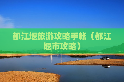 都江堰旅游攻略手帐（都江堰市攻略）