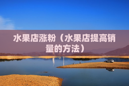 水果店涨粉（水果店提高销量的方法）