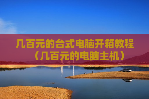 几百元的台式电脑开箱教程（几百元的电脑主机）